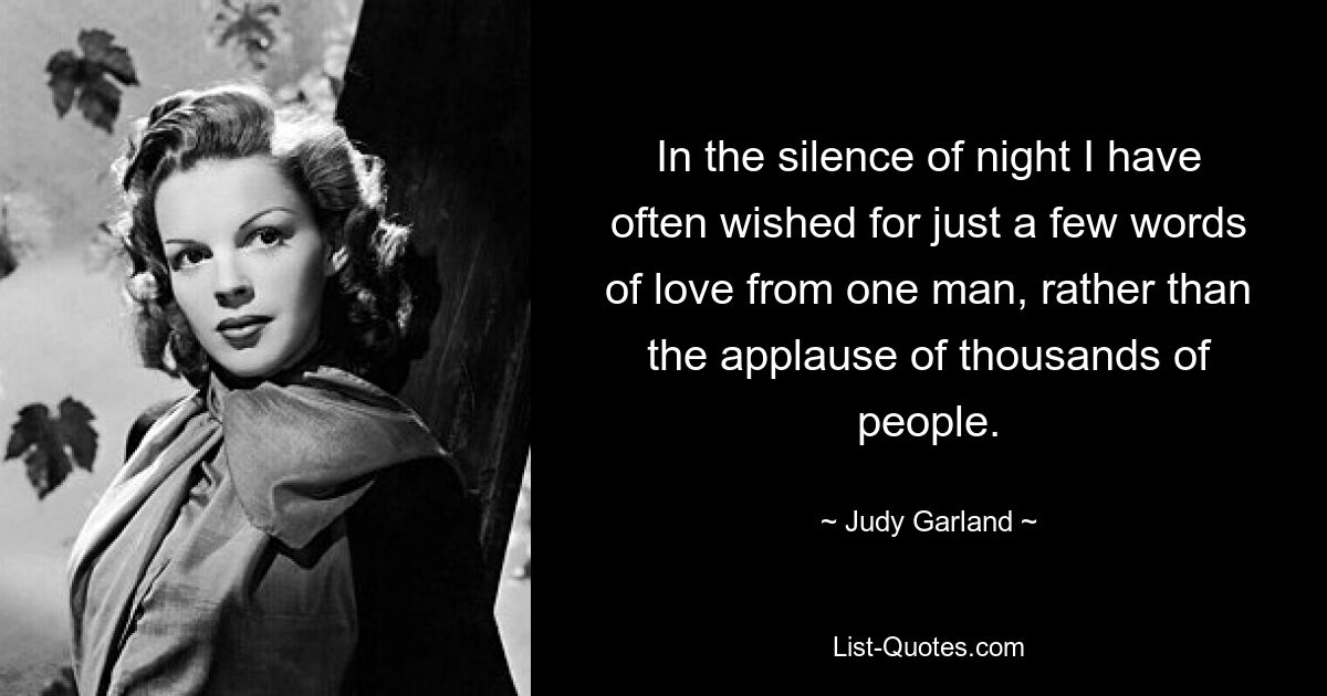 In the silence of night I have often wished for just a few words of love from one man, rather than the applause of thousands of people. — © Judy Garland