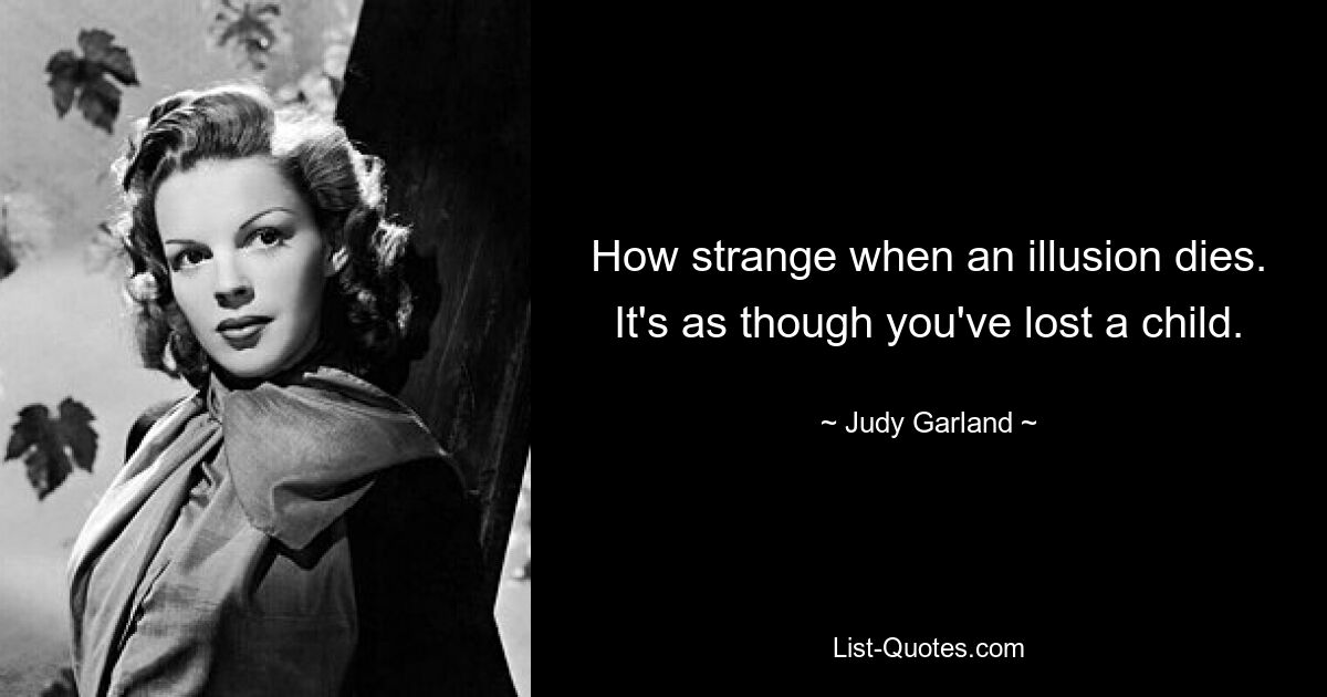 How strange when an illusion dies. It's as though you've lost a child. — © Judy Garland