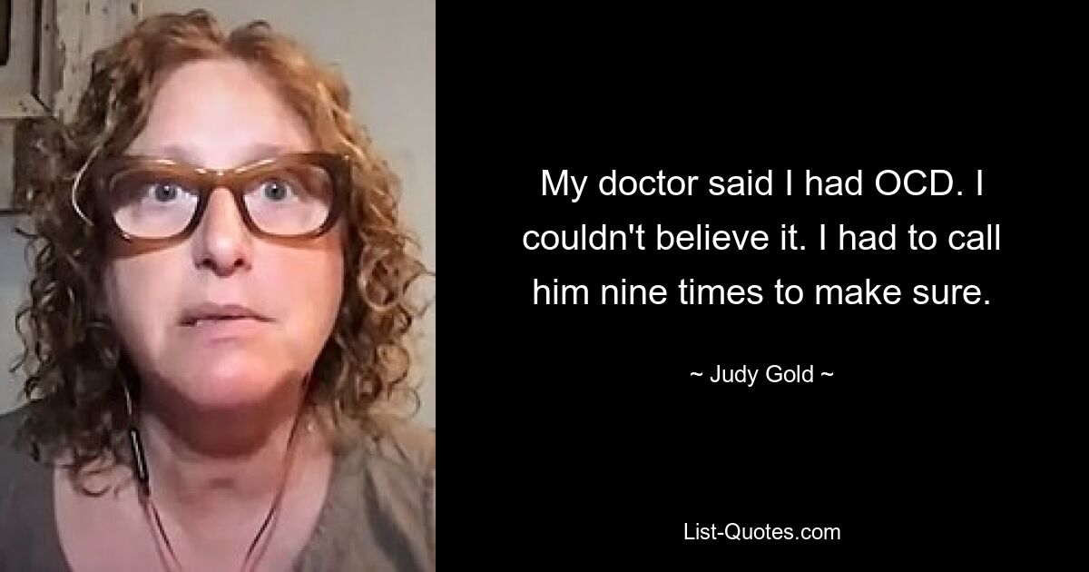 My doctor said I had OCD. I couldn't believe it. I had to call him nine times to make sure. — © Judy Gold