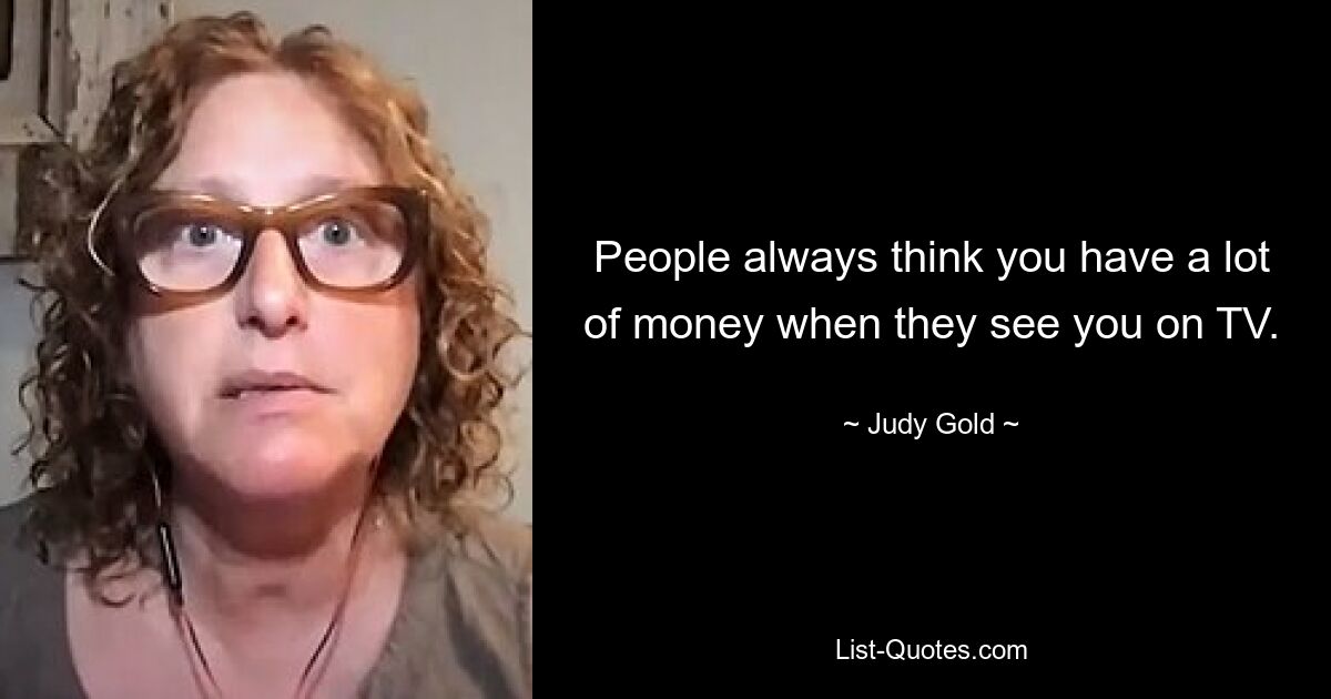 People always think you have a lot of money when they see you on TV. — © Judy Gold