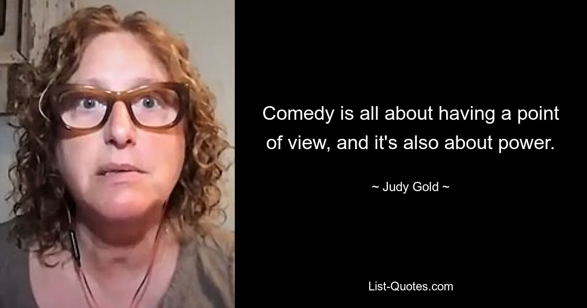 Comedy is all about having a point of view, and it's also about power. — © Judy Gold