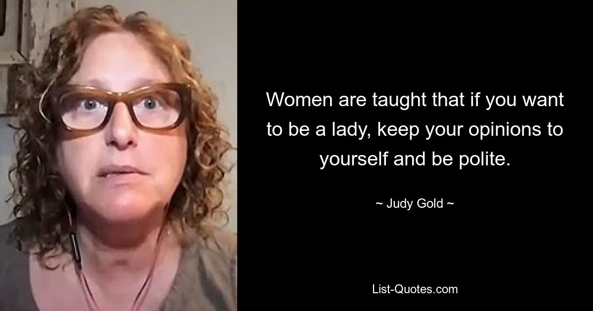 Women are taught that if you want to be a lady, keep your opinions to yourself and be polite. — © Judy Gold