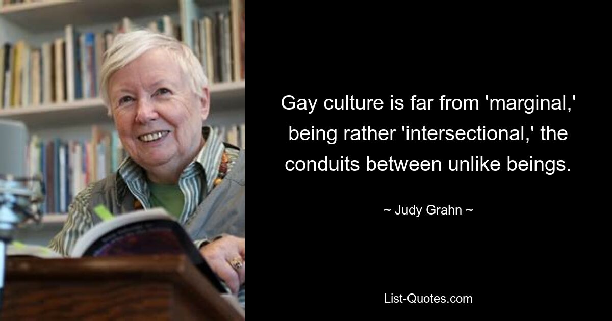 Gay culture is far from 'marginal,' being rather 'intersectional,' the conduits between unlike beings. — © Judy Grahn