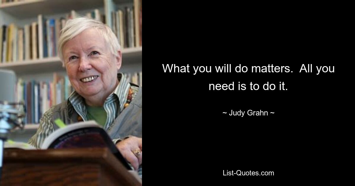 What you will do matters.  All you need is to do it. — © Judy Grahn