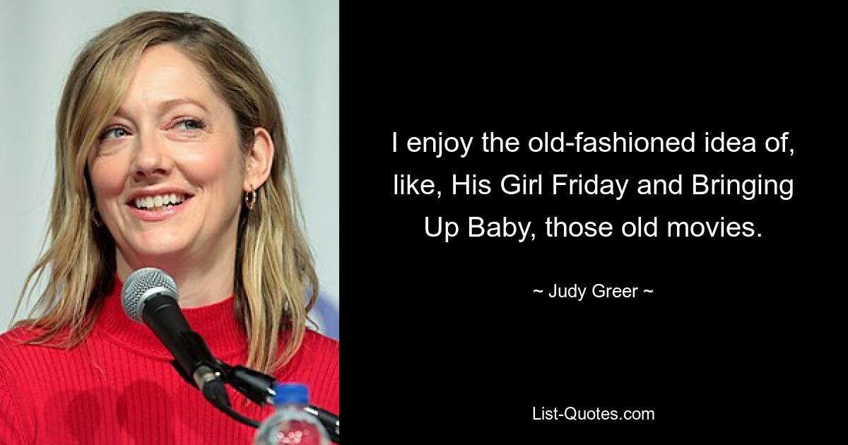 I enjoy the old-fashioned idea of, like, His Girl Friday and Bringing Up Baby, those old movies. — © Judy Greer