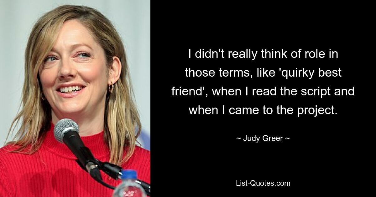 I didn't really think of role in those terms, like 'quirky best friend', when I read the script and when I came to the project. — © Judy Greer