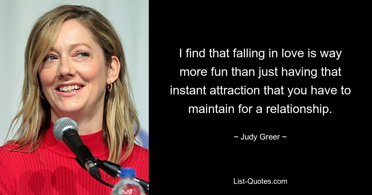 I find that falling in love is way more fun than just having that instant attraction that you have to maintain for a relationship. — © Judy Greer