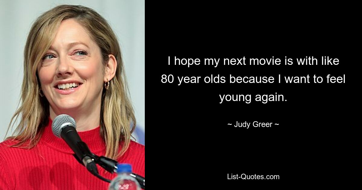 Ich hoffe, dass mein nächster Film mit etwa 80-Jährigen gedreht wird, weil ich mich wieder jung fühlen möchte. — © Judy Greer