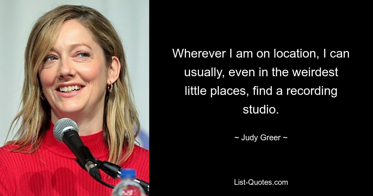 Wherever I am on location, I can usually, even in the weirdest little places, find a recording studio. — © Judy Greer