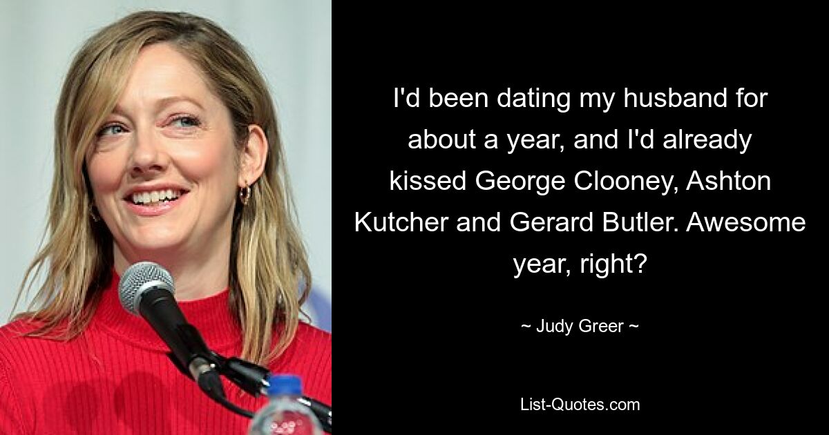 I'd been dating my husband for about a year, and I'd already kissed George Clooney, Ashton Kutcher and Gerard Butler. Awesome year, right? — © Judy Greer