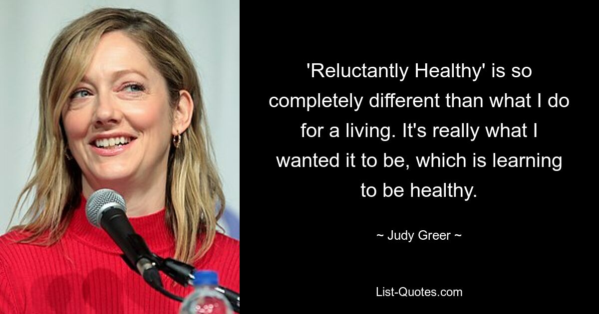 'Reluctantly Healthy' is so completely different than what I do for a living. It's really what I wanted it to be, which is learning to be healthy. — © Judy Greer