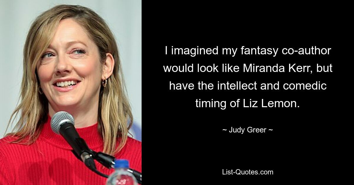 I imagined my fantasy co-author would look like Miranda Kerr, but have the intellect and comedic timing of Liz Lemon. — © Judy Greer