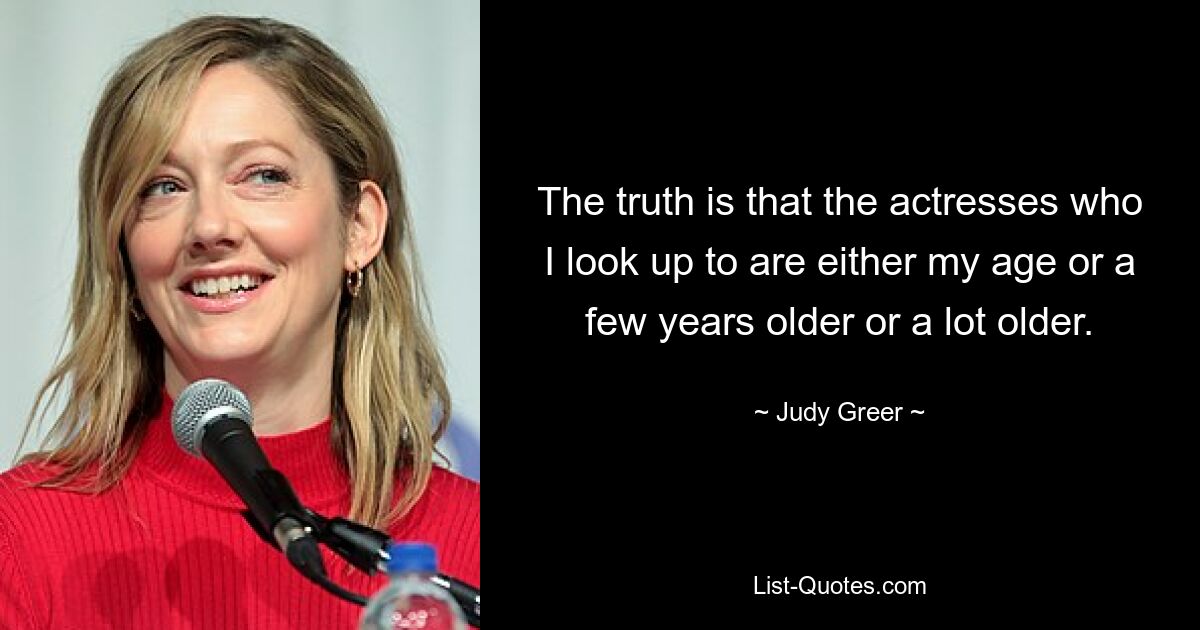 The truth is that the actresses who I look up to are either my age or a few years older or a lot older. — © Judy Greer