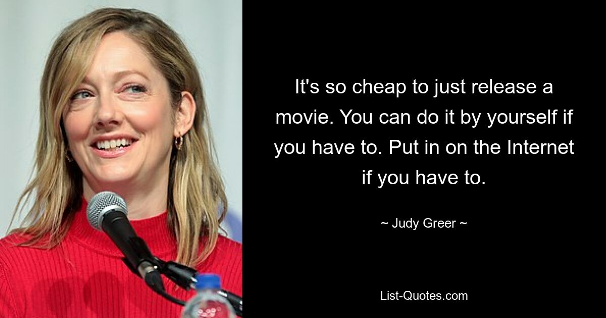 It's so cheap to just release a movie. You can do it by yourself if you have to. Put in on the Internet if you have to. — © Judy Greer