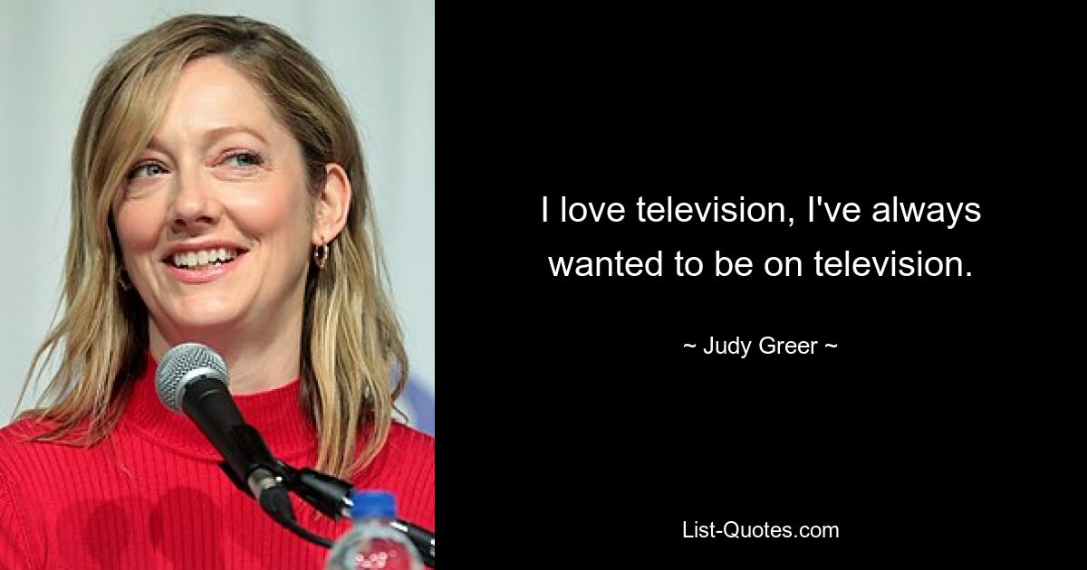 I love television, I've always wanted to be on television. — © Judy Greer