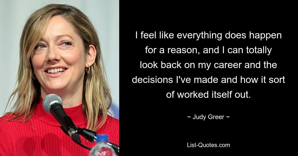 I feel like everything does happen for a reason, and I can totally look back on my career and the decisions I've made and how it sort of worked itself out. — © Judy Greer