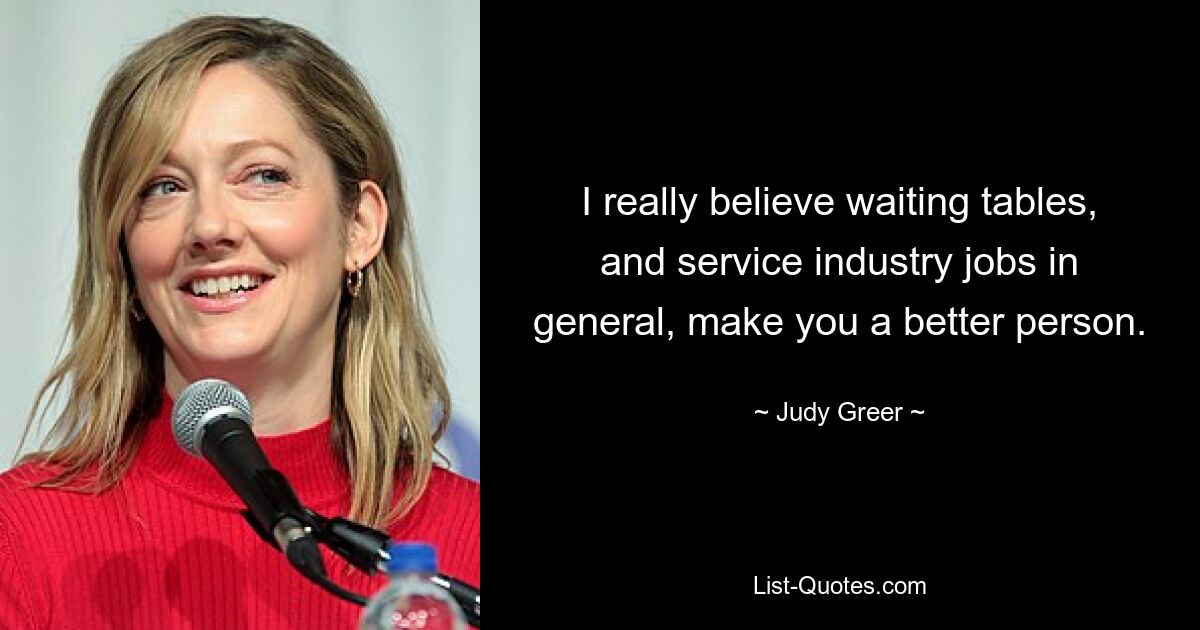 I really believe waiting tables, and service industry jobs in general, make you a better person. — © Judy Greer