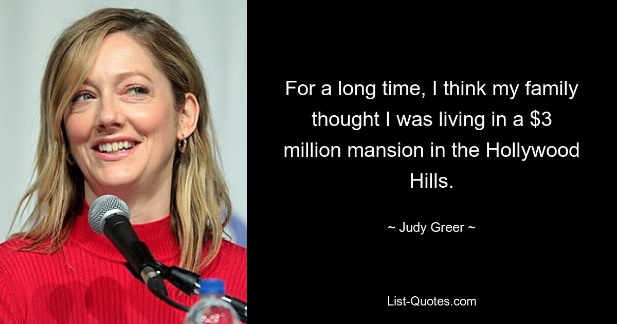 For a long time, I think my family thought I was living in a $3 million mansion in the Hollywood Hills. — © Judy Greer