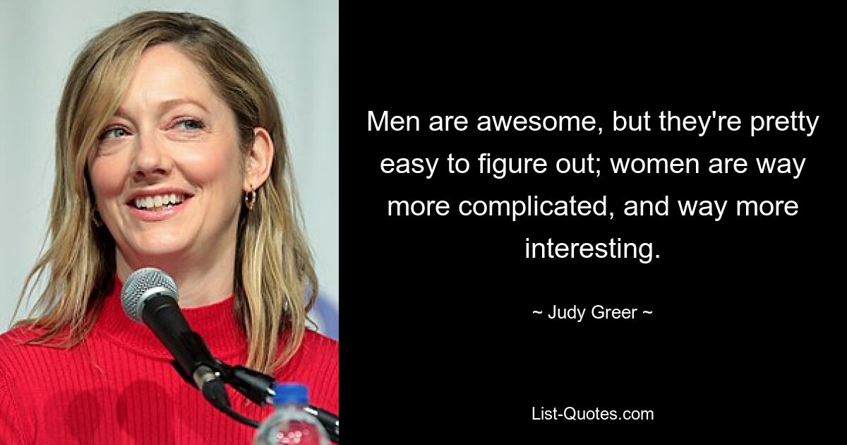 Men are awesome, but they're pretty easy to figure out; women are way more complicated, and way more interesting. — © Judy Greer