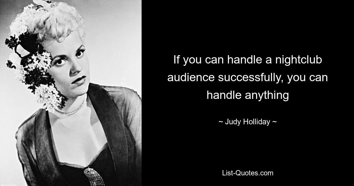 If you can handle a nightclub audience successfully, you can handle anything — © Judy Holliday