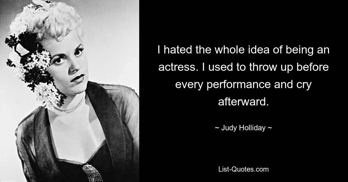 I hated the whole idea of being an actress. I used to throw up before every performance and cry afterward. — © Judy Holliday