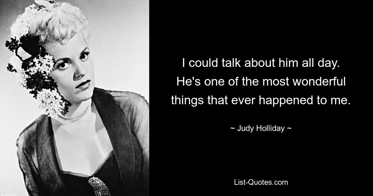 I could talk about him all day. He's one of the most wonderful things that ever happened to me. — © Judy Holliday