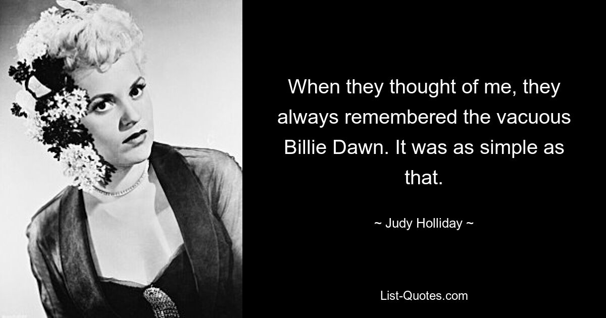 When they thought of me, they always remembered the vacuous Billie Dawn. It was as simple as that. — © Judy Holliday