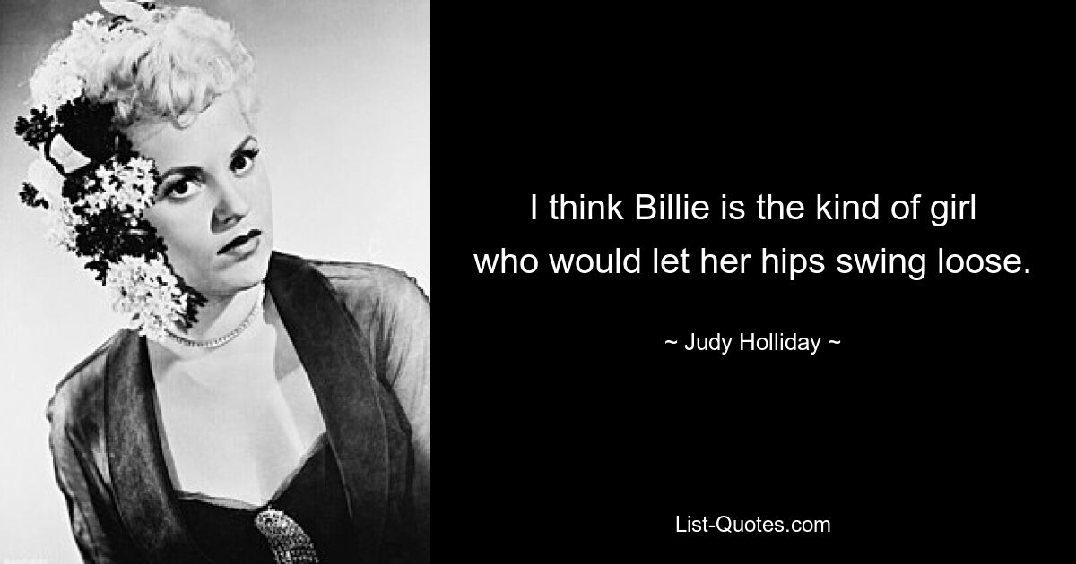 I think Billie is the kind of girl who would let her hips swing loose. — © Judy Holliday