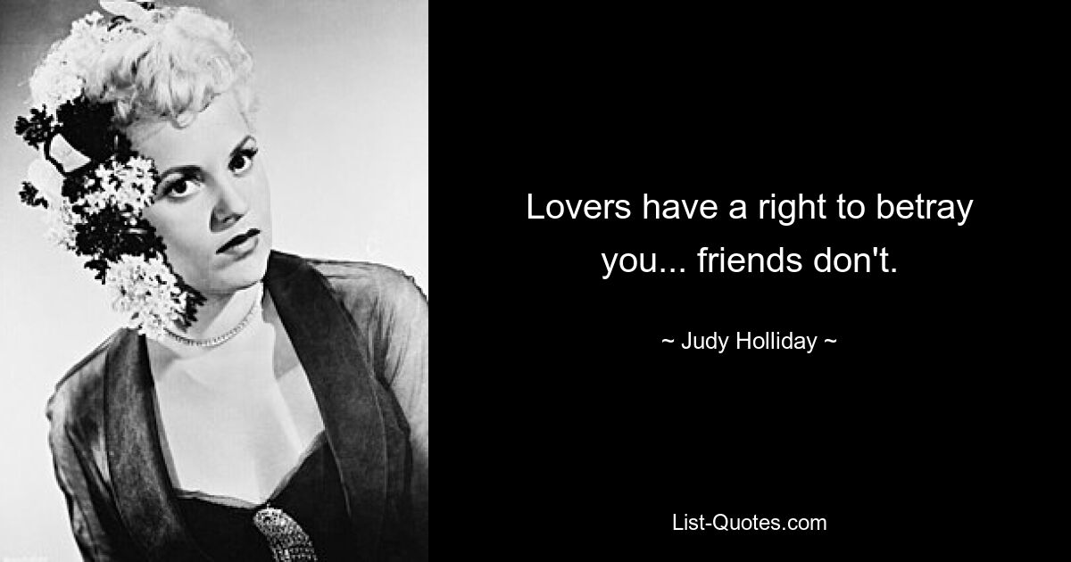 Lovers have a right to betray you... friends don't. — © Judy Holliday