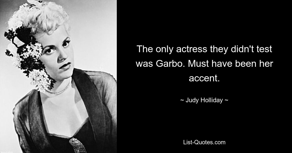 The only actress they didn't test was Garbo. Must have been her accent. — © Judy Holliday