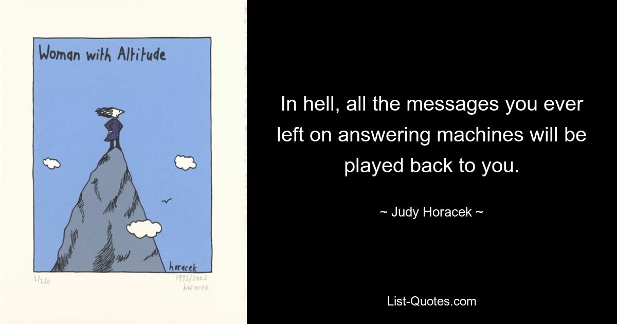 In hell, all the messages you ever left on answering machines will be played back to you. — © Judy Horacek