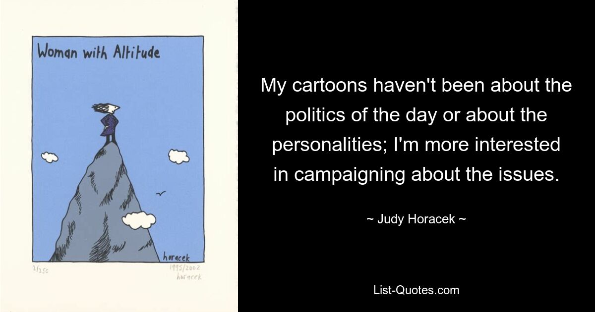 My cartoons haven't been about the politics of the day or about the personalities; I'm more interested in campaigning about the issues. — © Judy Horacek