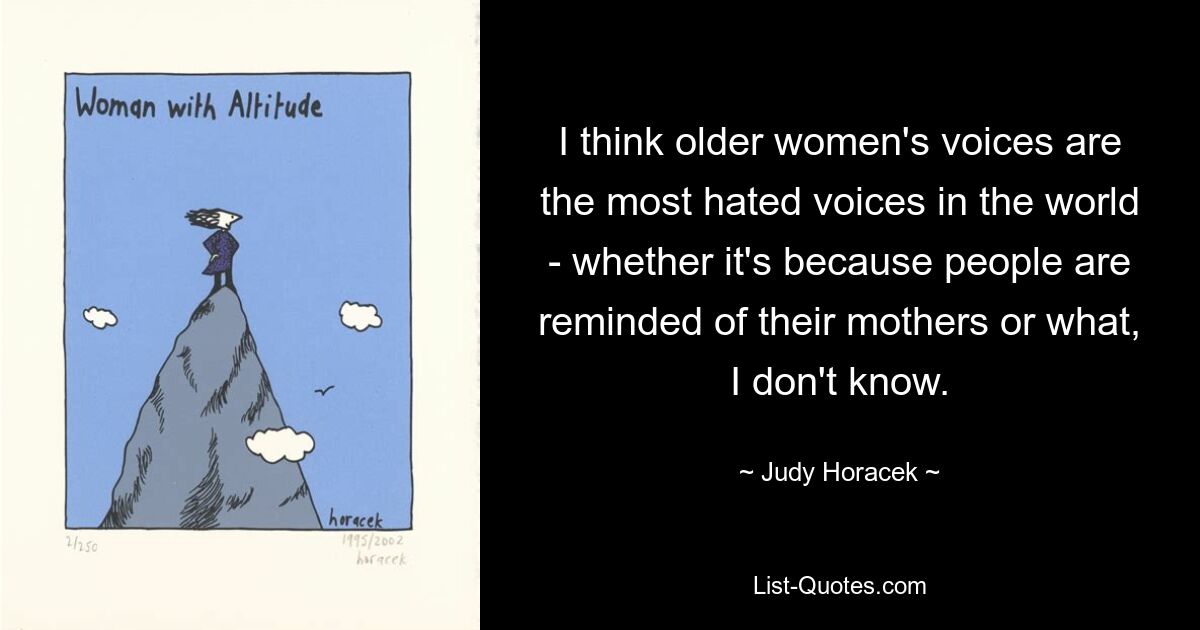 I think older women's voices are the most hated voices in the world - whether it's because people are reminded of their mothers or what, I don't know. — © Judy Horacek