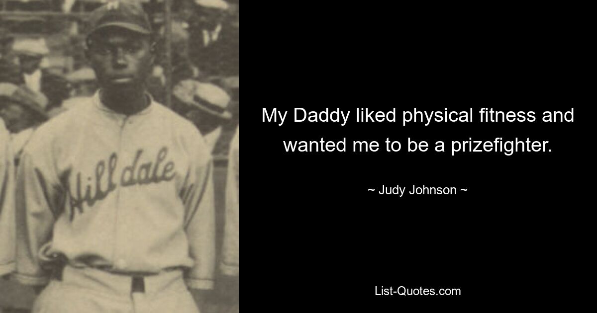 My Daddy liked physical fitness and wanted me to be a prizefighter. — © Judy Johnson