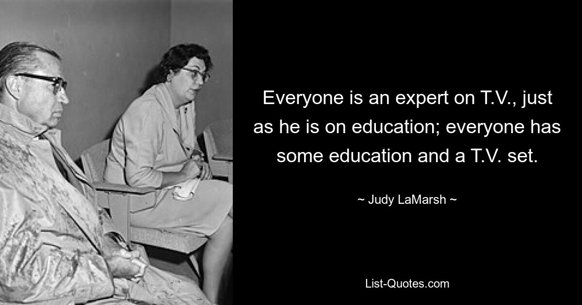 Everyone is an expert on T.V., just as he is on education; everyone has some education and a T.V. set. — © Judy LaMarsh