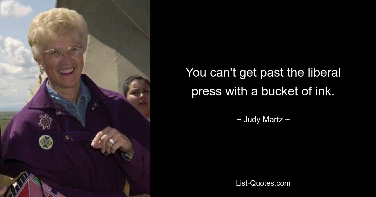 You can't get past the liberal press with a bucket of ink. — © Judy Martz