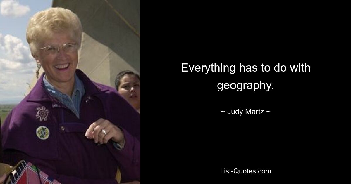 Everything has to do with geography. — © Judy Martz