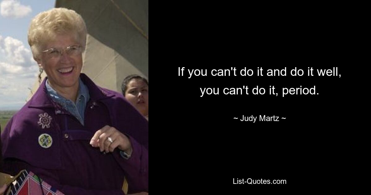 If you can't do it and do it well, you can't do it, period. — © Judy Martz