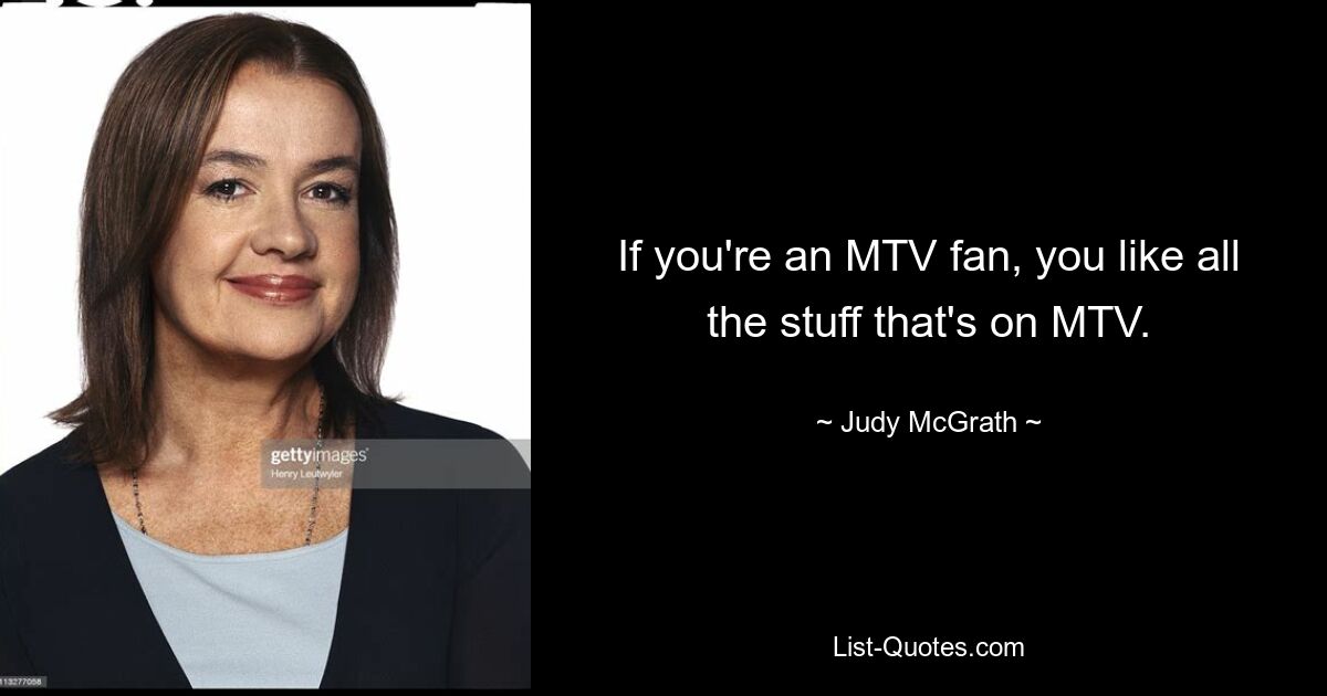 If you're an MTV fan, you like all the stuff that's on MTV. — © Judy McGrath