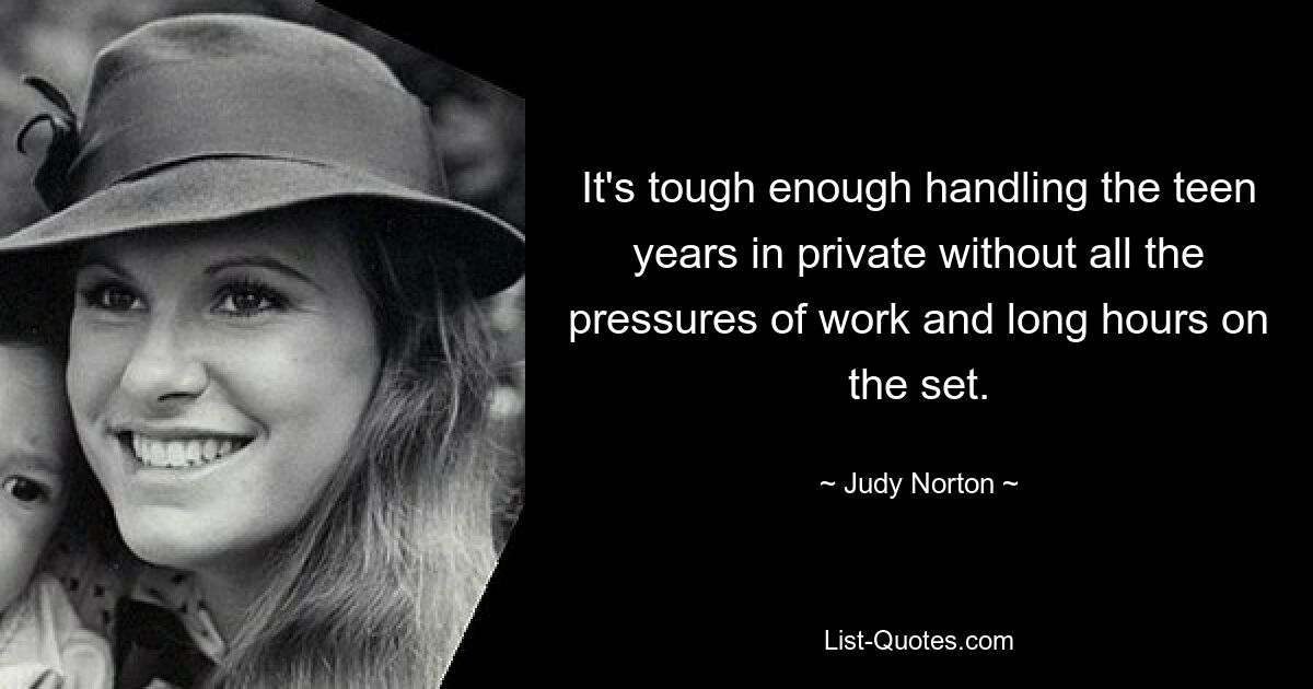 It's tough enough handling the teen years in private without all the pressures of work and long hours on the set. — © Judy Norton