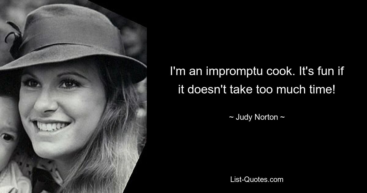 I'm an impromptu cook. It's fun if it doesn't take too much time! — © Judy Norton