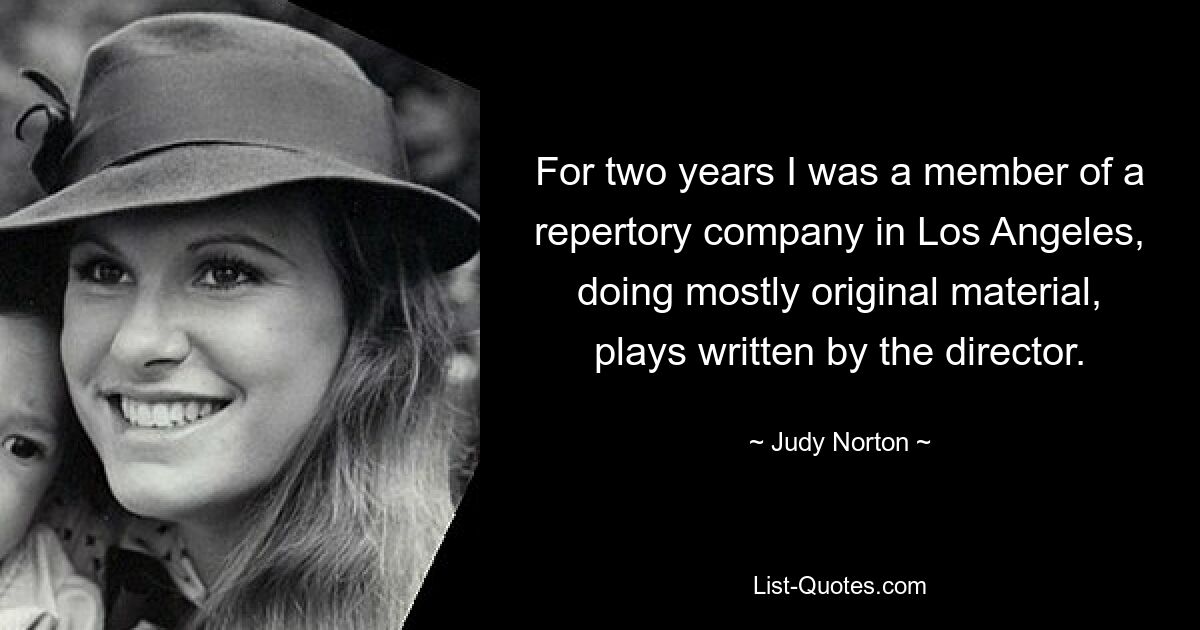 For two years I was a member of a repertory company in Los Angeles, doing mostly original material, plays written by the director. — © Judy Norton