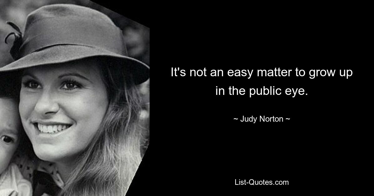 It's not an easy matter to grow up in the public eye. — © Judy Norton