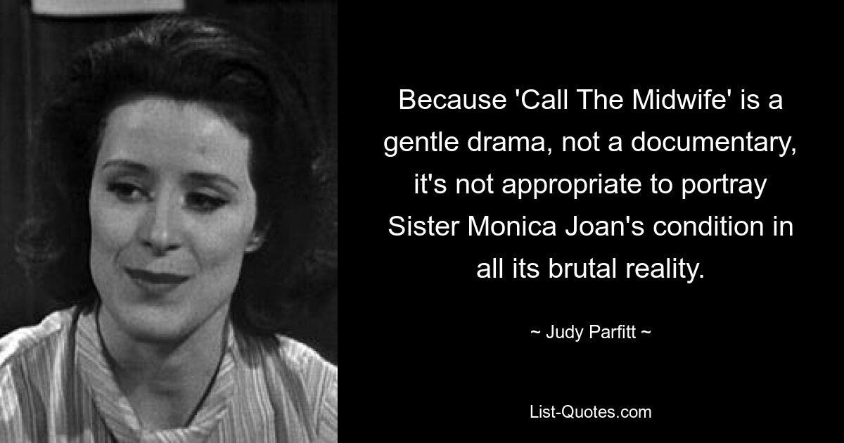 Because 'Call The Midwife' is a gentle drama, not a documentary, it's not appropriate to portray Sister Monica Joan's condition in all its brutal reality. — © Judy Parfitt