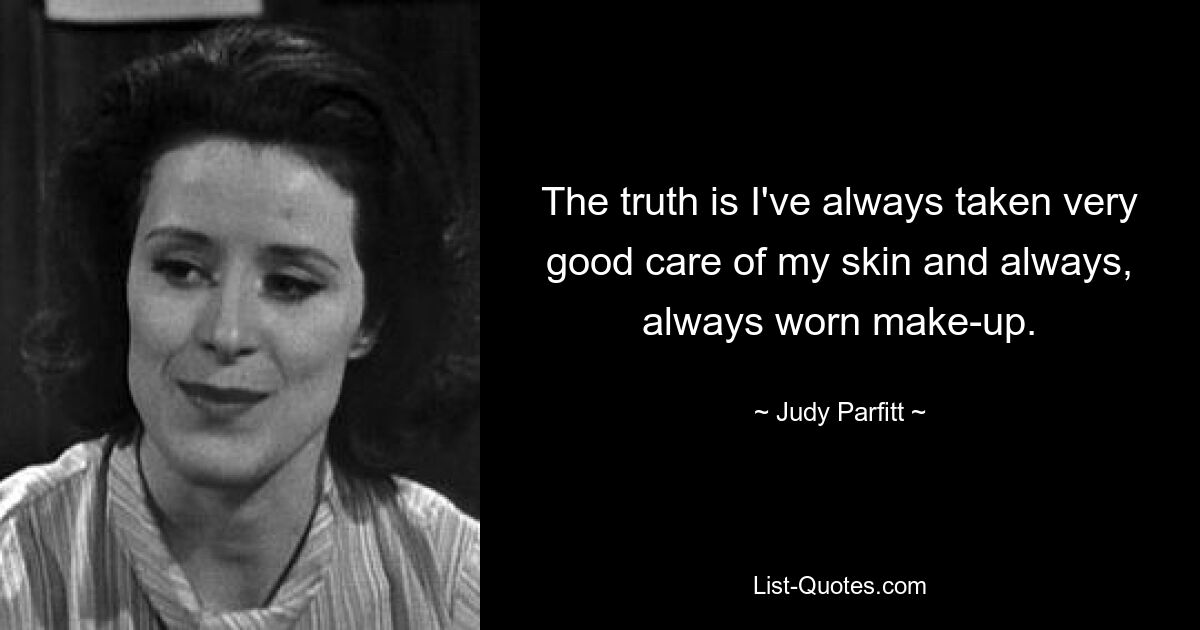 The truth is I've always taken very good care of my skin and always, always worn make-up. — © Judy Parfitt