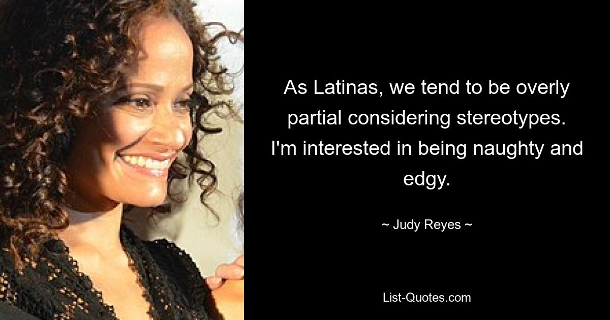 As Latinas, we tend to be overly partial considering stereotypes. I'm interested in being naughty and edgy. — © Judy Reyes