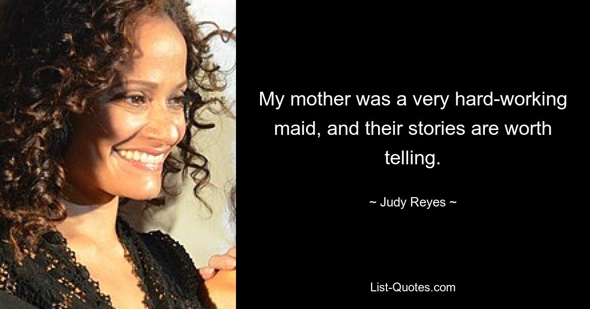 My mother was a very hard-working maid, and their stories are worth telling. — © Judy Reyes