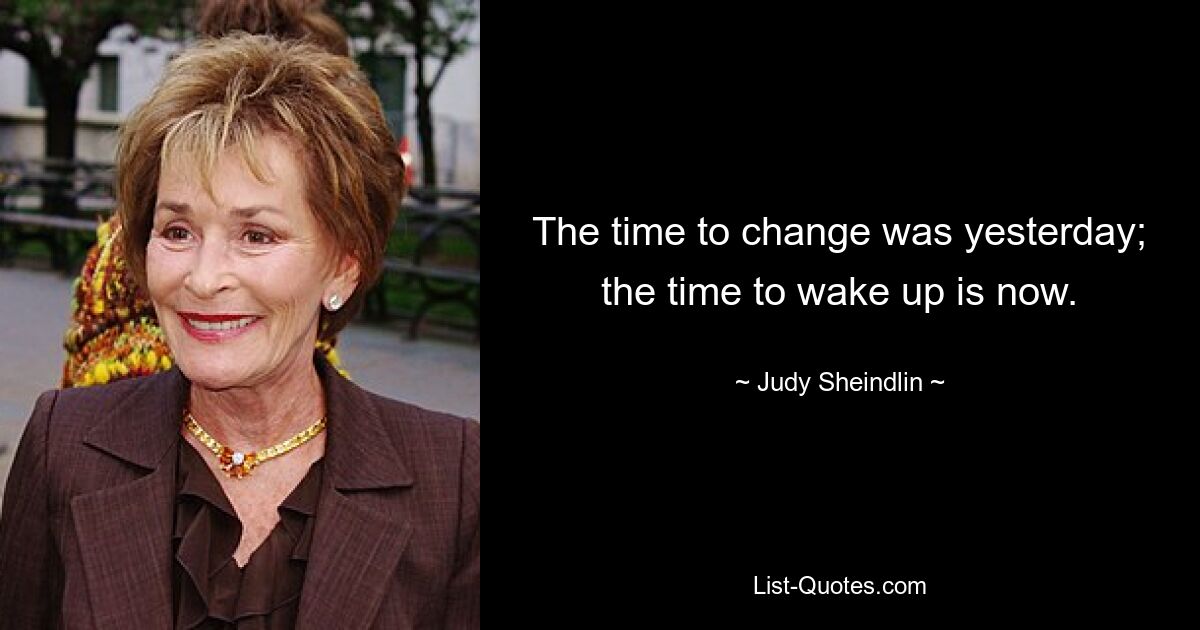 The time to change was yesterday; the time to wake up is now. — © Judy Sheindlin