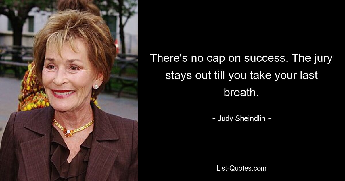 There's no cap on success. The jury stays out till you take your last breath. — © Judy Sheindlin