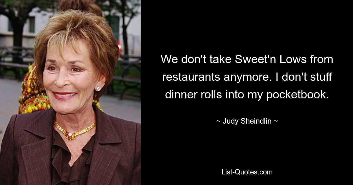 We don't take Sweet'n Lows from restaurants anymore. I don't stuff dinner rolls into my pocketbook. — © Judy Sheindlin